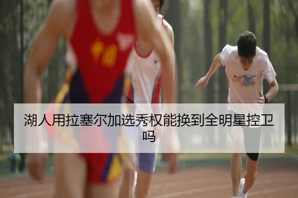湖人用拉塞尔加选秀权能换到全明星控卫吗
