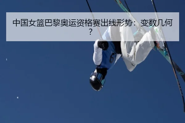 中国女篮巴黎奥运资格赛出线形势：变数几何？