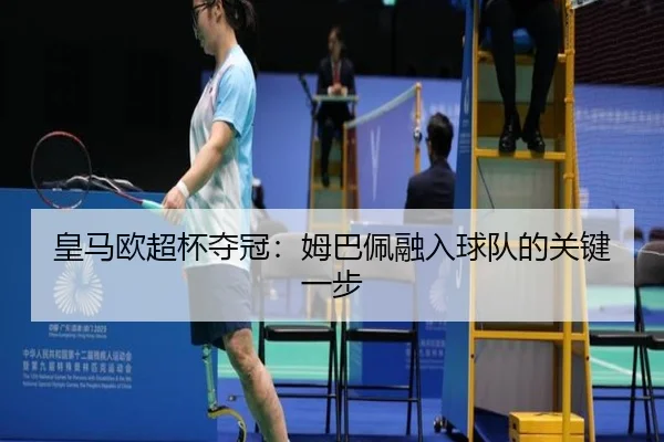皇马欧超杯夺冠：姆巴佩融入球队的关键一步
